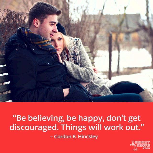 “Be believing, be happy, don’t get discouraged. Things will work out.” ~ Gordon B. Hinckley